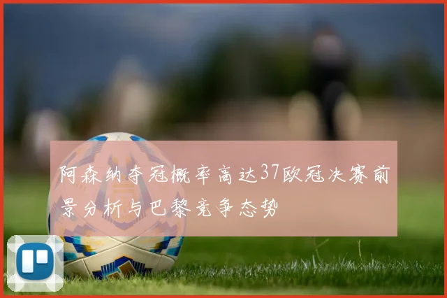 阿森纳夺冠概率高达37欧冠决赛前景分析与巴黎竞争态势