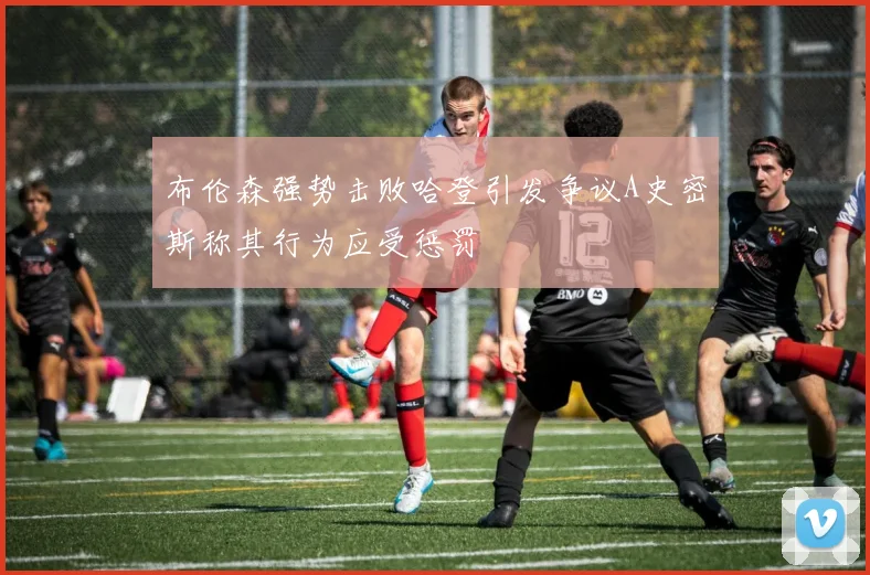 布伦森强势击败哈登引发争议A史密斯称其行为应受惩罚