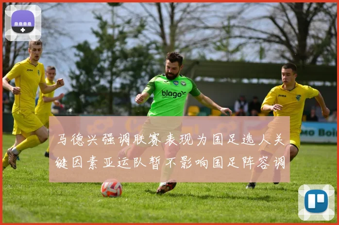 马德兴强调联赛表现为国足选人关键因素亚运队暂不影响国足阵容调整