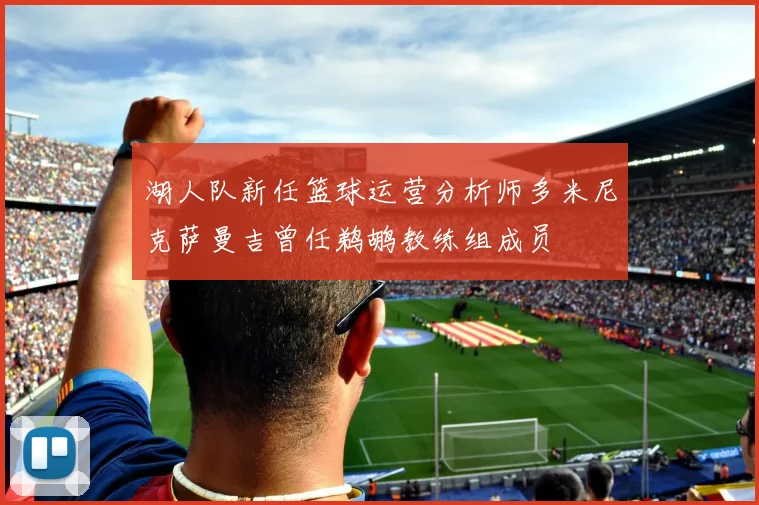 湖人队新任篮球运营分析师多米尼克萨曼吉曾任鹈鹕教练组成员