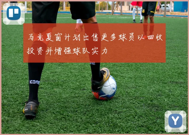 马竞夏窗计划出售更多球员以回收投资并增强球队实力