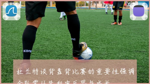 杜兰特谈背靠背比赛的重要性强调全队需从失利中反思与成长
