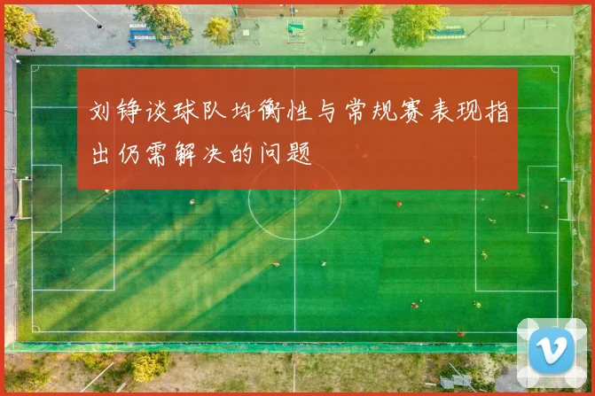 刘铮谈球队均衡性与常规赛表现指出仍需解决的问题