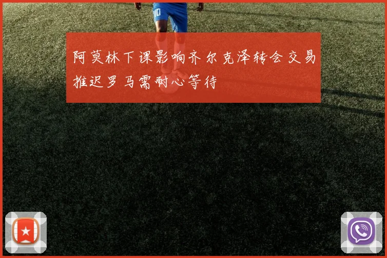 阿莫林下课影响齐尔克泽转会交易推迟罗马需耐心等待