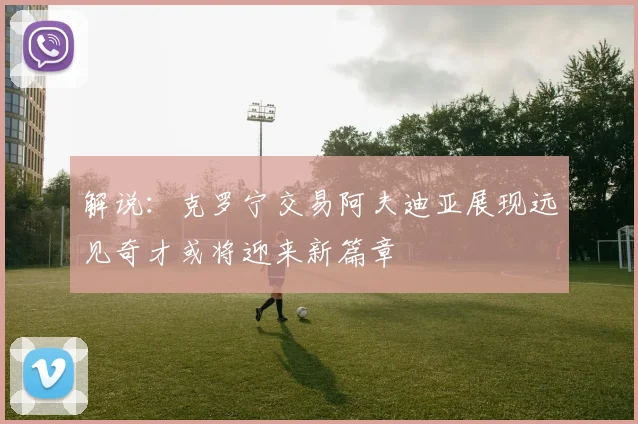 解说：克罗宁交易阿夫迪亚展现远见奇才或将迎来新篇章