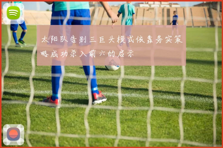 太阳队告别三巨头模式依靠务实策略成功杀入前六的启示