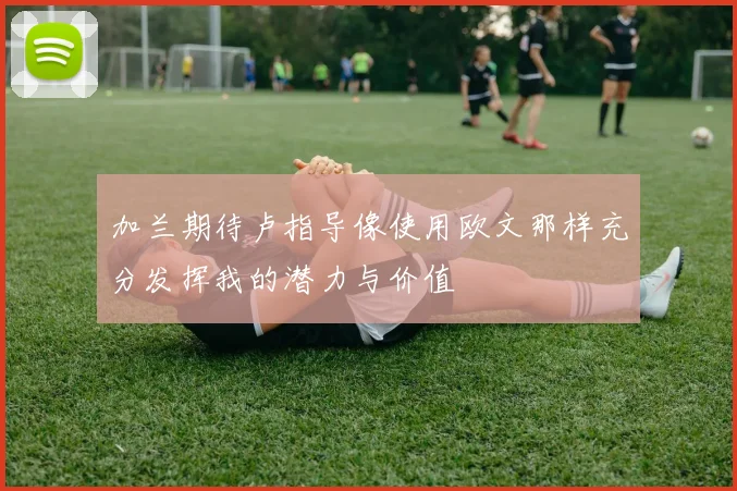 加兰期待卢指导像使用欧文那样充分发挥我的潜力与价值