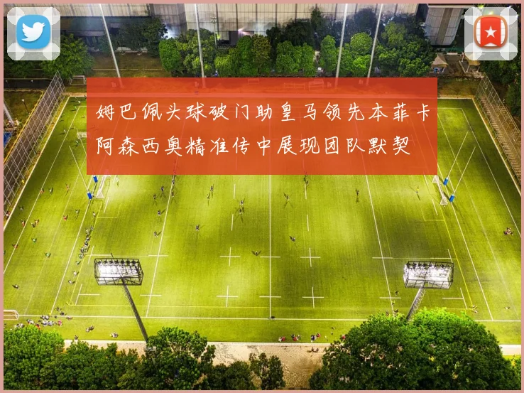姆巴佩头球破门助皇马领先本菲卡阿森西奥精准传中展现团队默契