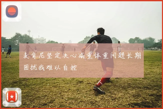 麦肯尼坚定决心减重体重问题长期困扰我难以自控