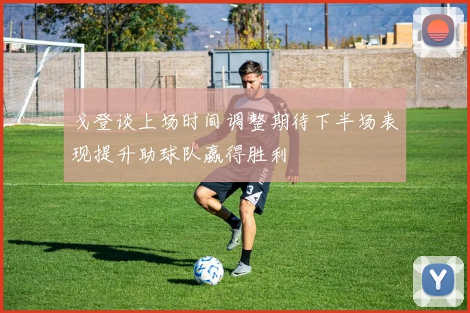 戈登谈上场时间调整期待下半场表现提升助球队赢得胜利