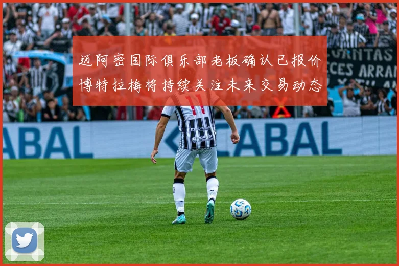 迈阿密国际俱乐部老板确认已报价博特拉梅将持续关注未来交易动态
