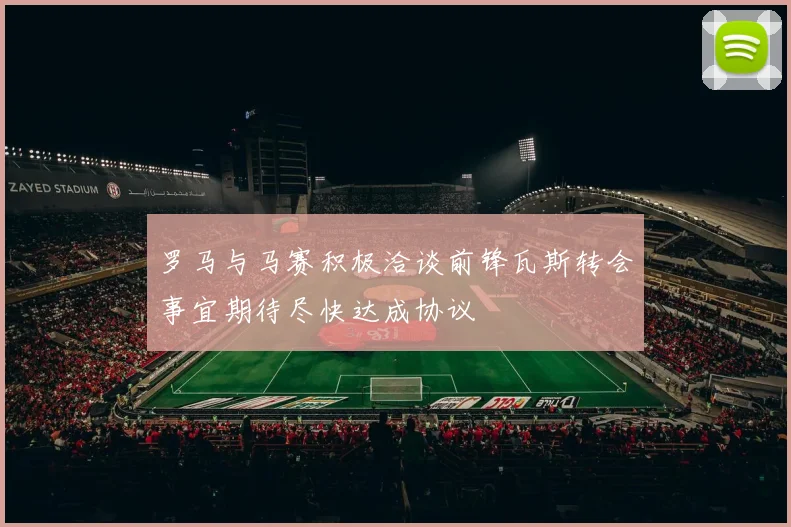罗马与马赛积极洽谈前锋瓦斯转会事宜期待尽快达成协议