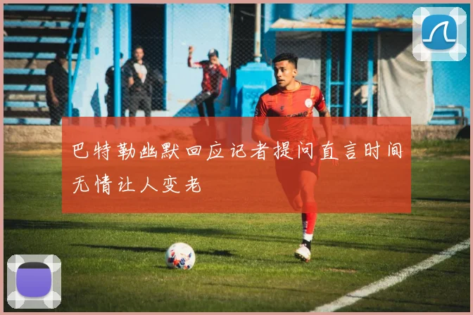 巴特勒幽默回应记者提问直言时间无情让人变老