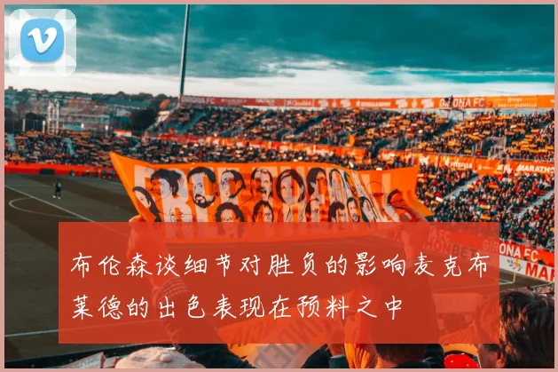 布伦森谈细节对胜负的影响麦克布莱德的出色表现在预料之中