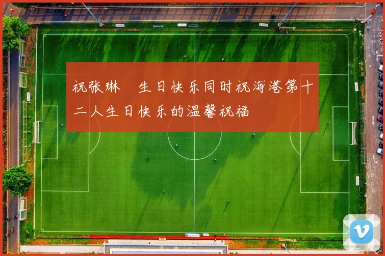 祝张琳芃生日快乐同时祝海港第十二人生日快乐的温馨祝福