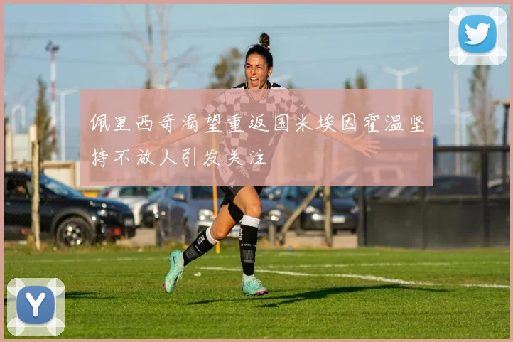 佩里西奇渴望重返国米埃因霍温坚持不放人引发关注
